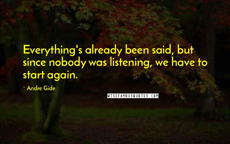 Andre Gide Quotes: Everything's already been said, but since nobody was listening, we have to start again.