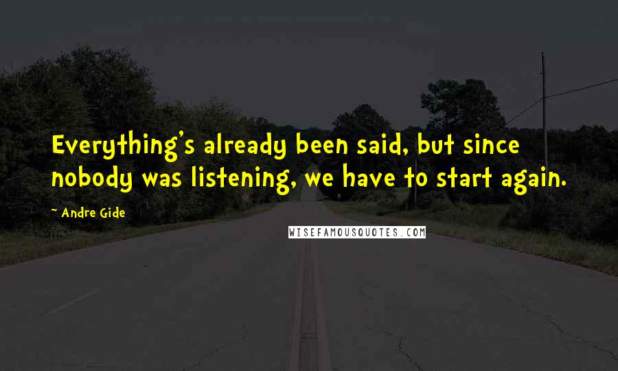 Andre Gide Quotes: Everything's already been said, but since nobody was listening, we have to start again.