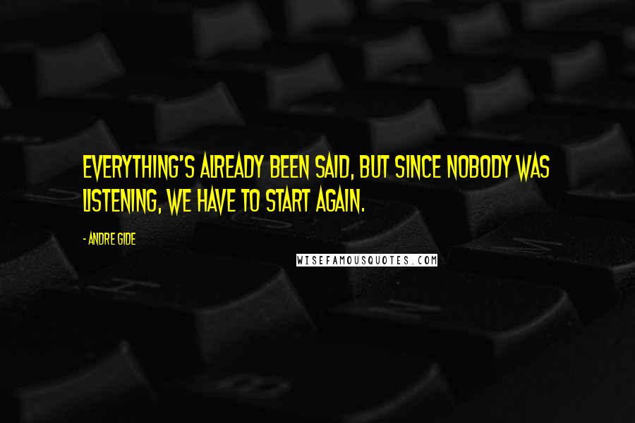 Andre Gide Quotes: Everything's already been said, but since nobody was listening, we have to start again.