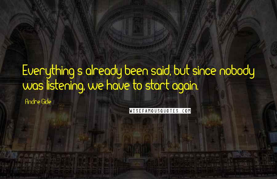 Andre Gide Quotes: Everything's already been said, but since nobody was listening, we have to start again.