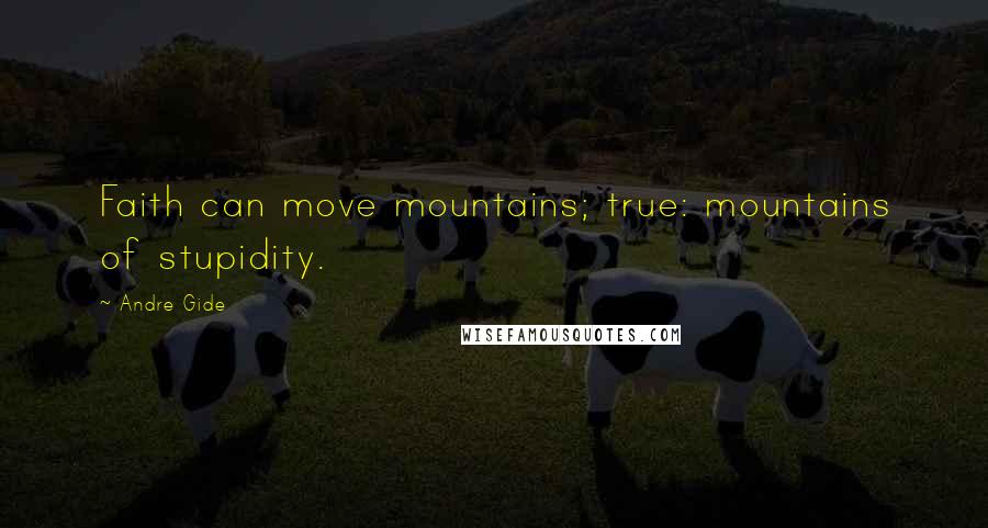 Andre Gide Quotes: Faith can move mountains; true: mountains of stupidity.