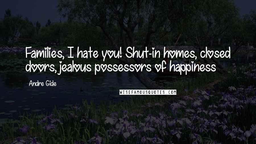 Andre Gide Quotes: Families, I hate you! Shut-in homes, closed doors, jealous possessors of happiness