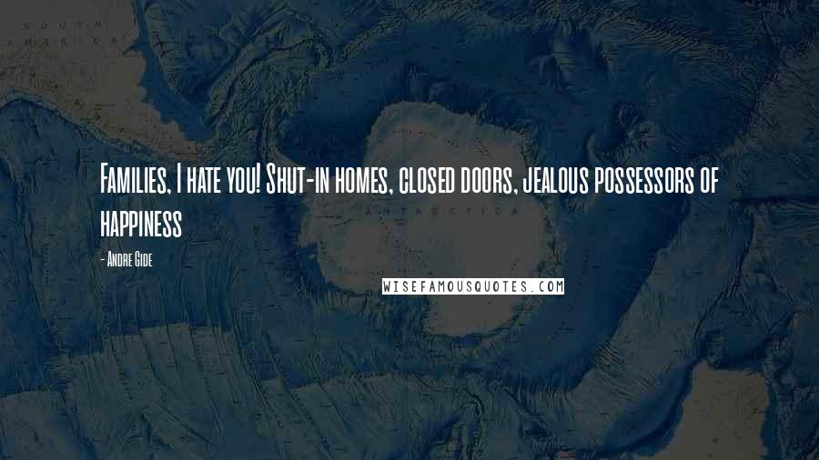 Andre Gide Quotes: Families, I hate you! Shut-in homes, closed doors, jealous possessors of happiness