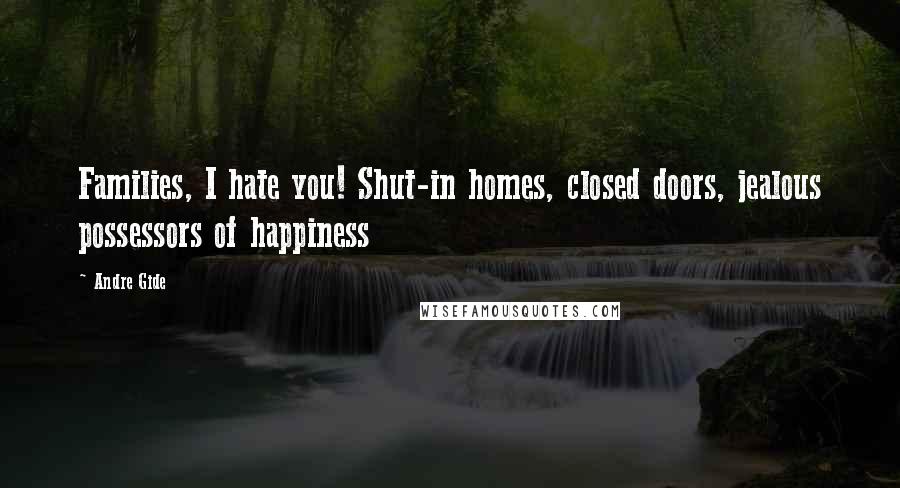 Andre Gide Quotes: Families, I hate you! Shut-in homes, closed doors, jealous possessors of happiness