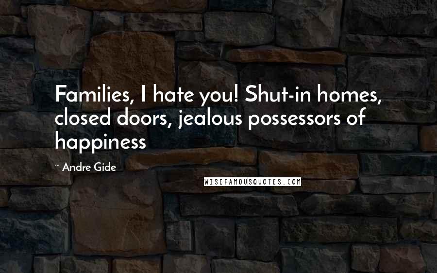 Andre Gide Quotes: Families, I hate you! Shut-in homes, closed doors, jealous possessors of happiness