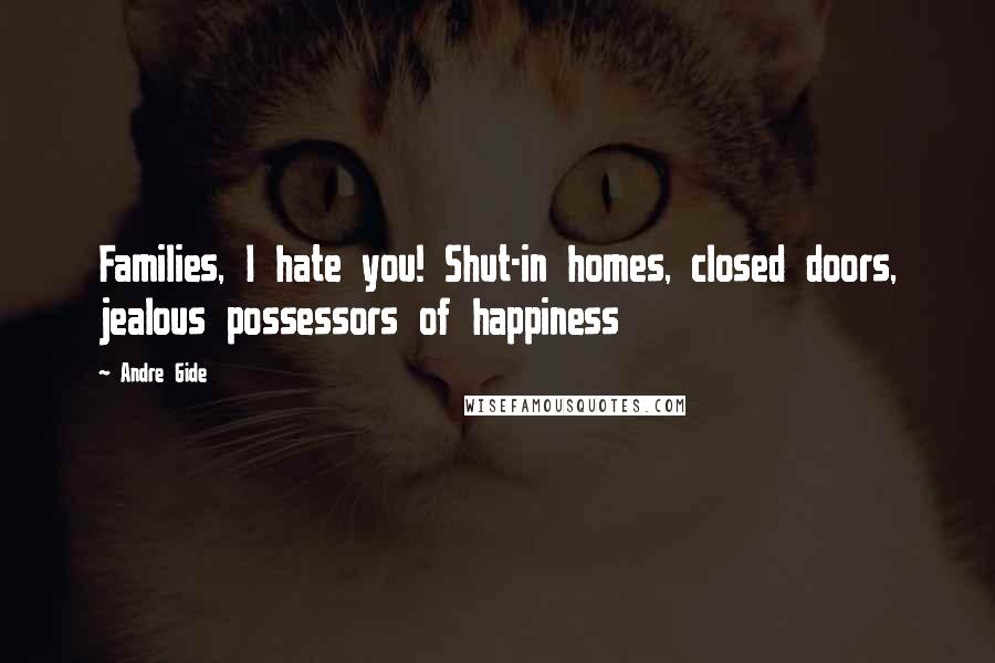 Andre Gide Quotes: Families, I hate you! Shut-in homes, closed doors, jealous possessors of happiness