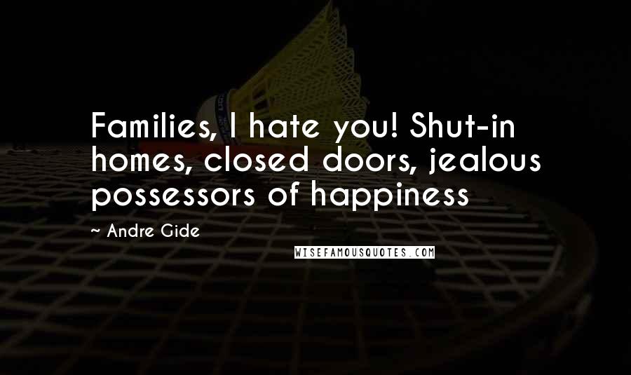 Andre Gide Quotes: Families, I hate you! Shut-in homes, closed doors, jealous possessors of happiness