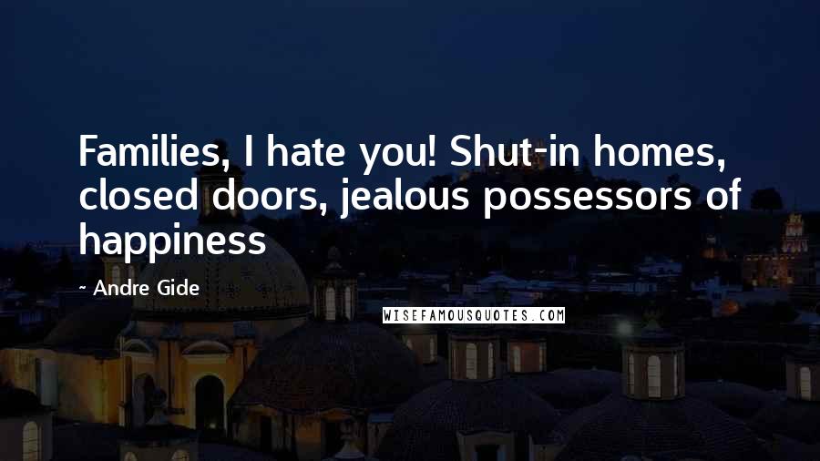 Andre Gide Quotes: Families, I hate you! Shut-in homes, closed doors, jealous possessors of happiness