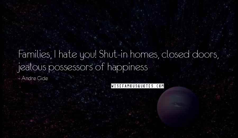 Andre Gide Quotes: Families, I hate you! Shut-in homes, closed doors, jealous possessors of happiness