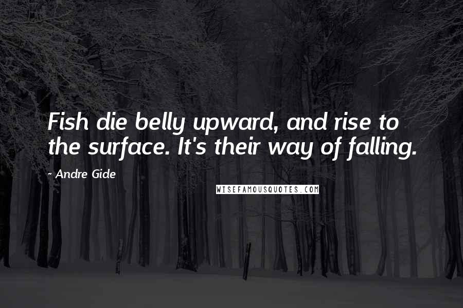 Andre Gide Quotes: Fish die belly upward, and rise to the surface. It's their way of falling.