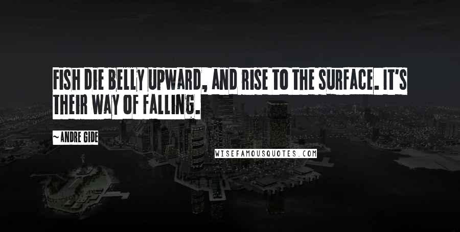 Andre Gide Quotes: Fish die belly upward, and rise to the surface. It's their way of falling.