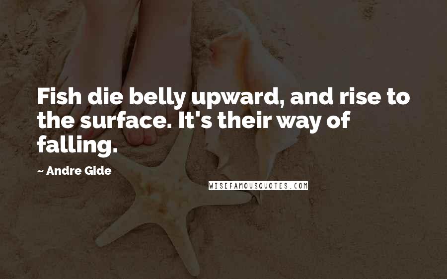 Andre Gide Quotes: Fish die belly upward, and rise to the surface. It's their way of falling.