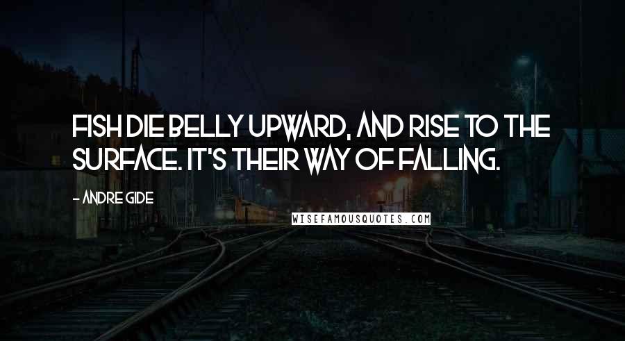 Andre Gide Quotes: Fish die belly upward, and rise to the surface. It's their way of falling.