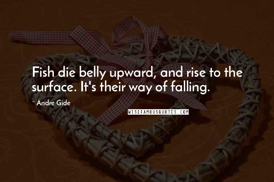 Andre Gide Quotes: Fish die belly upward, and rise to the surface. It's their way of falling.