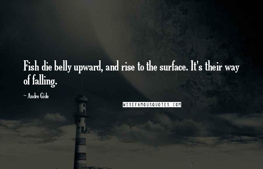 Andre Gide Quotes: Fish die belly upward, and rise to the surface. It's their way of falling.