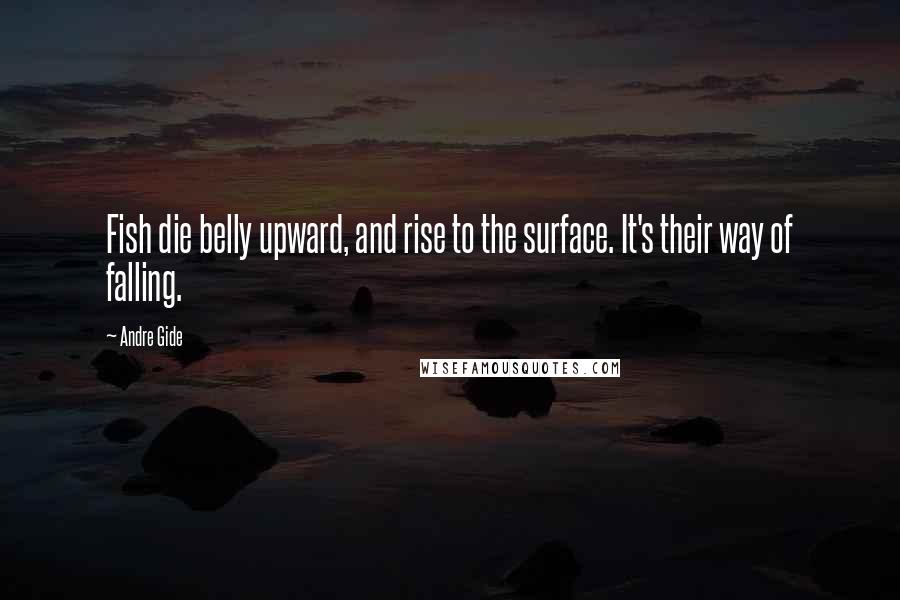 Andre Gide Quotes: Fish die belly upward, and rise to the surface. It's their way of falling.