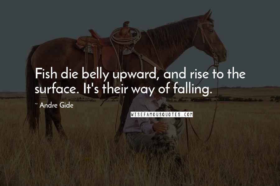 Andre Gide Quotes: Fish die belly upward, and rise to the surface. It's their way of falling.