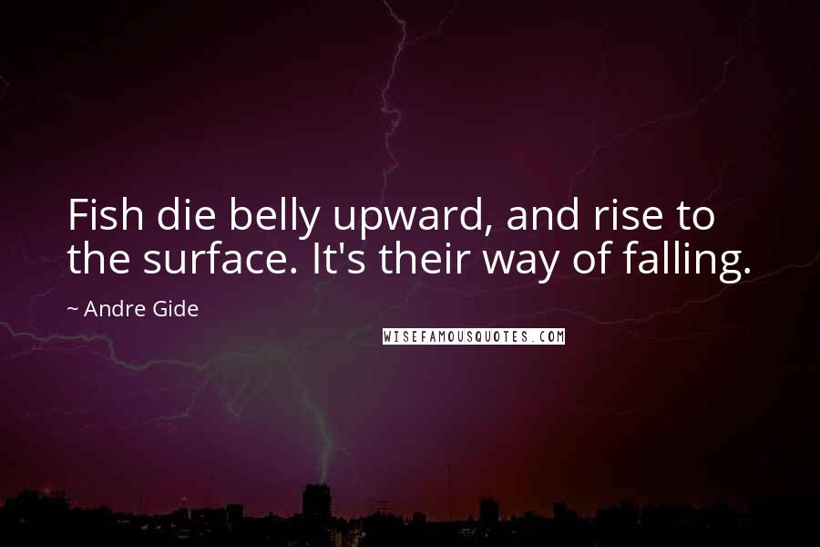 Andre Gide Quotes: Fish die belly upward, and rise to the surface. It's their way of falling.