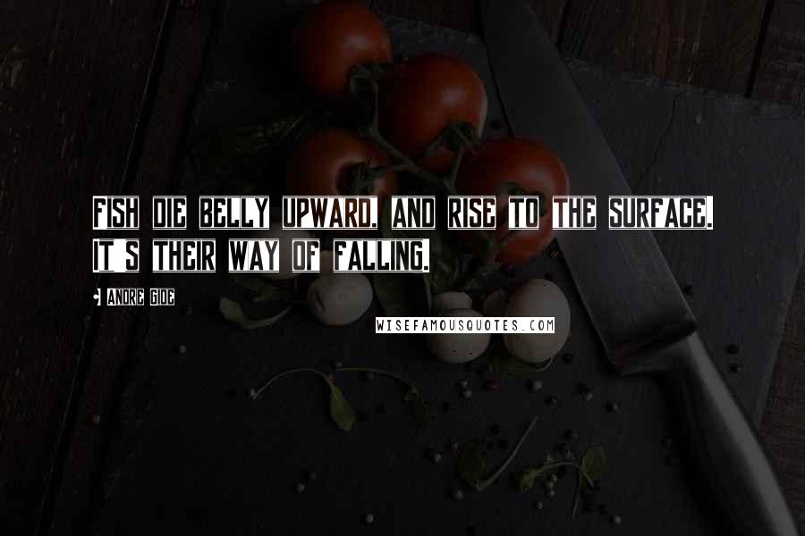 Andre Gide Quotes: Fish die belly upward, and rise to the surface. It's their way of falling.