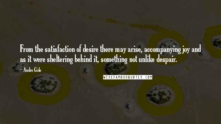 Andre Gide Quotes: From the satisfaction of desire there may arise, accompanying joy and as it were sheltering behind it, something not unlike despair.