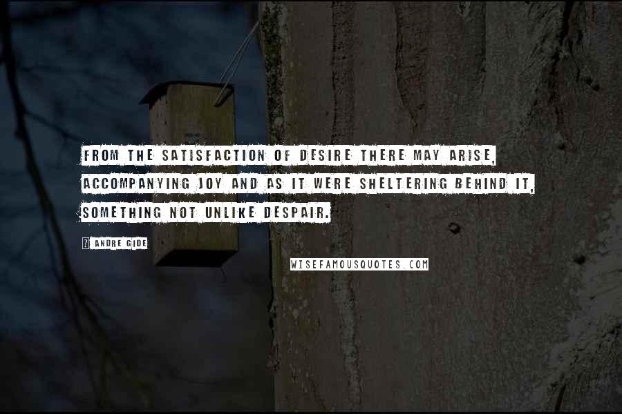 Andre Gide Quotes: From the satisfaction of desire there may arise, accompanying joy and as it were sheltering behind it, something not unlike despair.