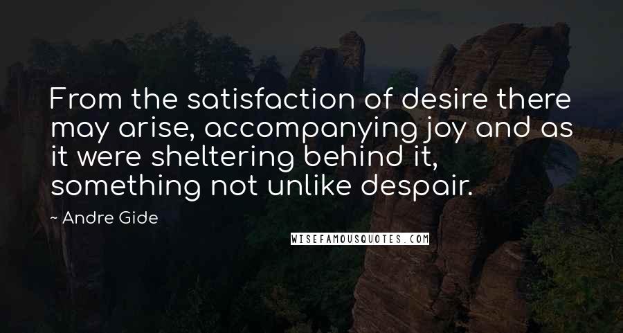 Andre Gide Quotes: From the satisfaction of desire there may arise, accompanying joy and as it were sheltering behind it, something not unlike despair.