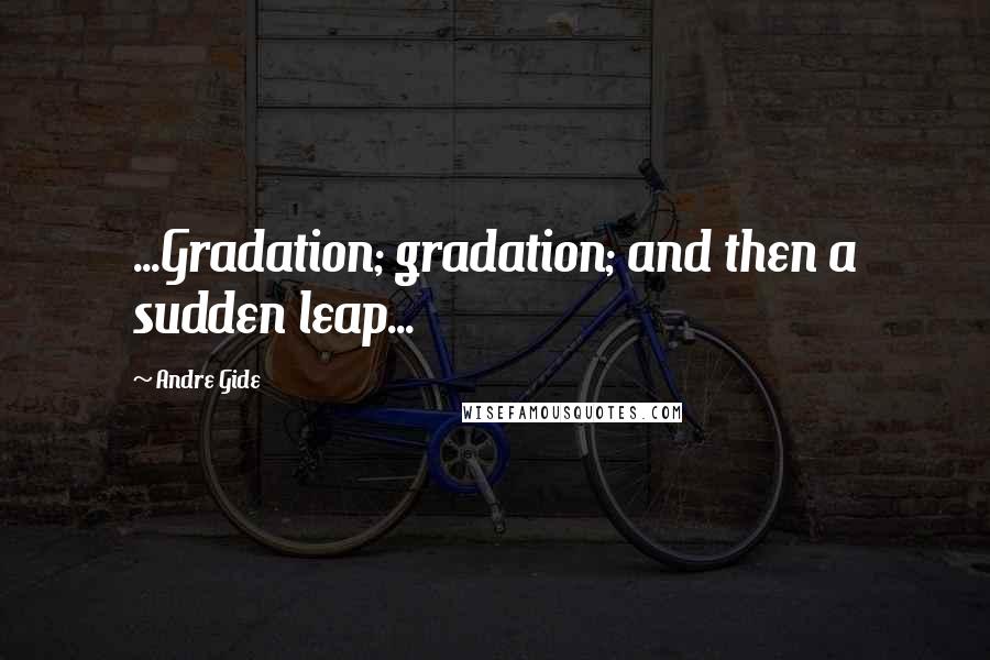 Andre Gide Quotes: ...Gradation; gradation; and then a sudden leap...