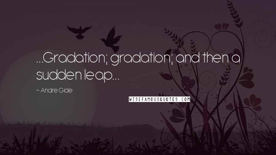 Andre Gide Quotes: ...Gradation; gradation; and then a sudden leap...