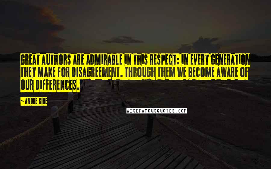 Andre Gide Quotes: Great authors are admirable in this respect: in every generation they make for disagreement. Through them we become aware of our differences.