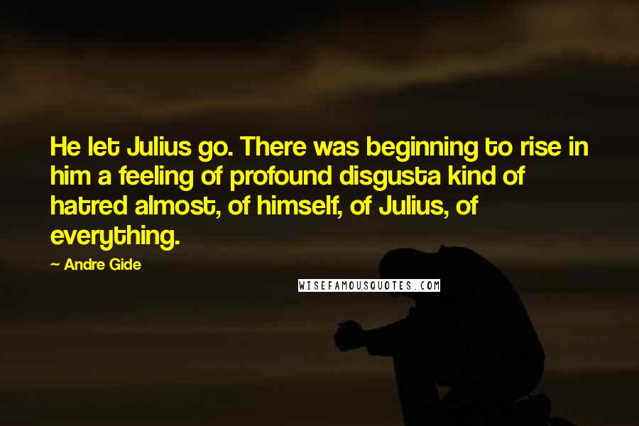 Andre Gide Quotes: He let Julius go. There was beginning to rise in him a feeling of profound disgusta kind of hatred almost, of himself, of Julius, of everything.