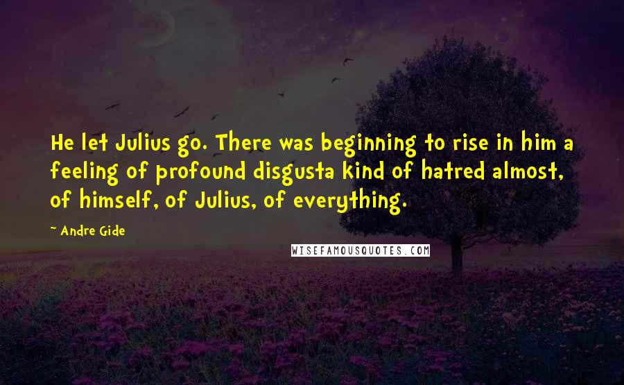 Andre Gide Quotes: He let Julius go. There was beginning to rise in him a feeling of profound disgusta kind of hatred almost, of himself, of Julius, of everything.