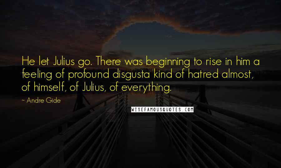 Andre Gide Quotes: He let Julius go. There was beginning to rise in him a feeling of profound disgusta kind of hatred almost, of himself, of Julius, of everything.