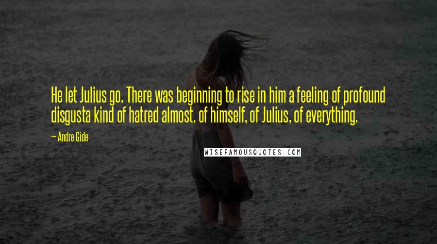 Andre Gide Quotes: He let Julius go. There was beginning to rise in him a feeling of profound disgusta kind of hatred almost, of himself, of Julius, of everything.