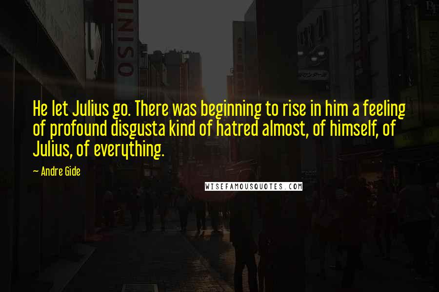 Andre Gide Quotes: He let Julius go. There was beginning to rise in him a feeling of profound disgusta kind of hatred almost, of himself, of Julius, of everything.