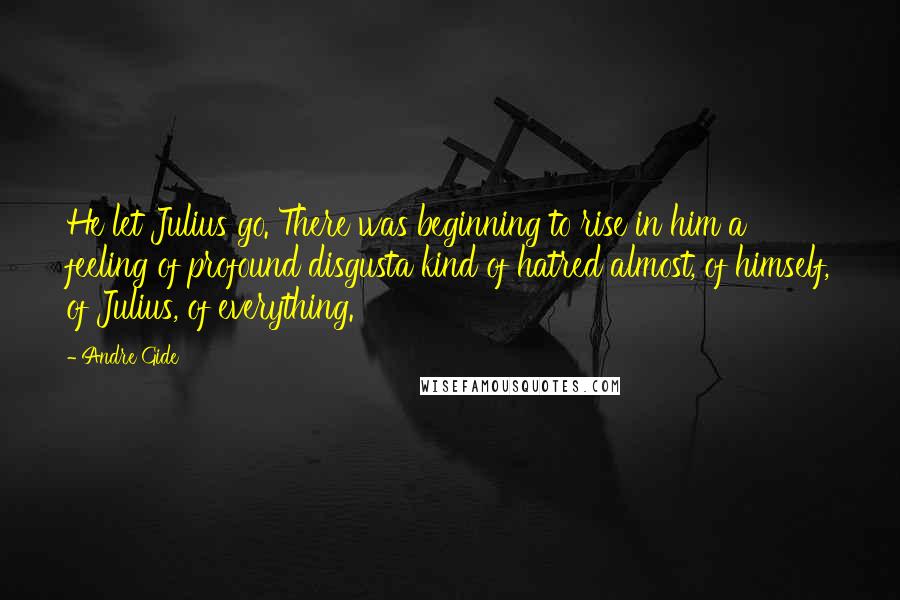 Andre Gide Quotes: He let Julius go. There was beginning to rise in him a feeling of profound disgusta kind of hatred almost, of himself, of Julius, of everything.