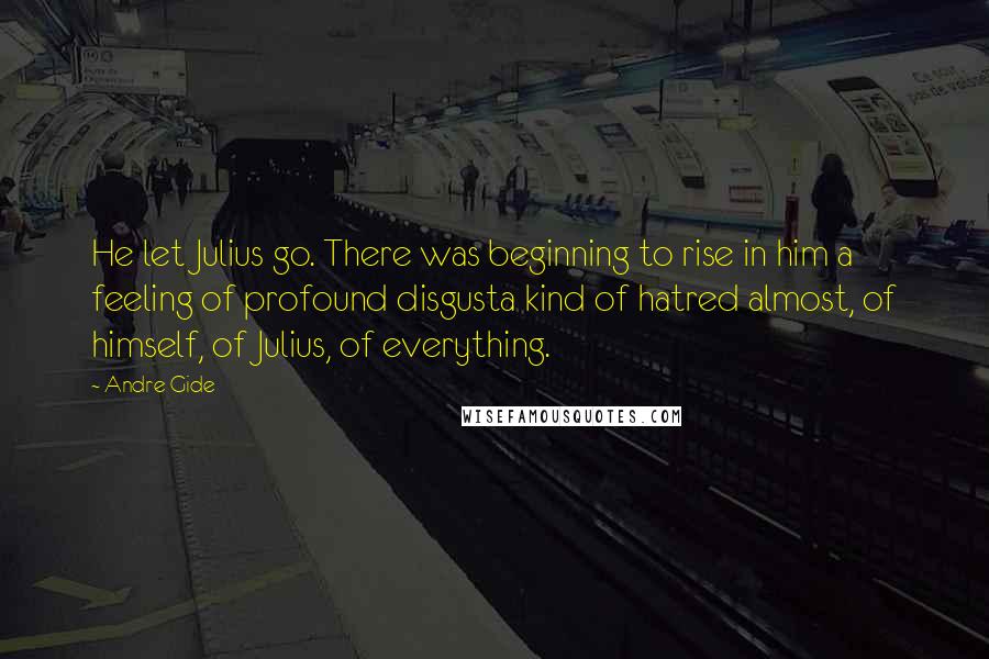 Andre Gide Quotes: He let Julius go. There was beginning to rise in him a feeling of profound disgusta kind of hatred almost, of himself, of Julius, of everything.