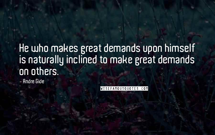 Andre Gide Quotes: He who makes great demands upon himself is naturally inclined to make great demands on others.