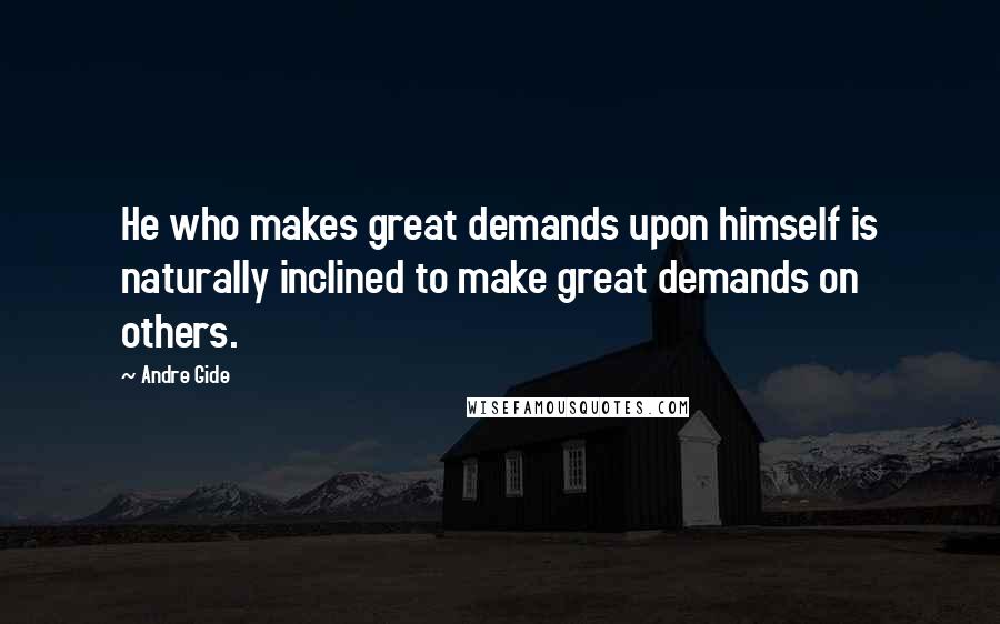 Andre Gide Quotes: He who makes great demands upon himself is naturally inclined to make great demands on others.