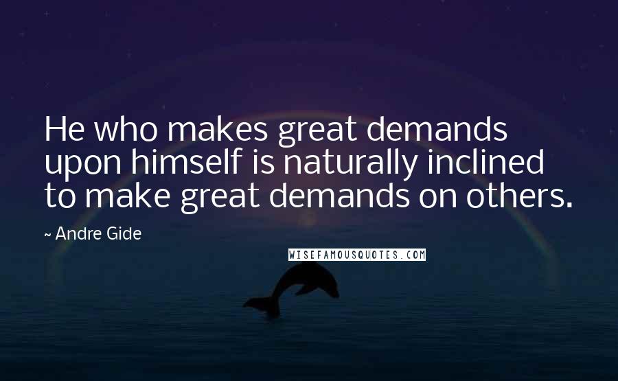 Andre Gide Quotes: He who makes great demands upon himself is naturally inclined to make great demands on others.