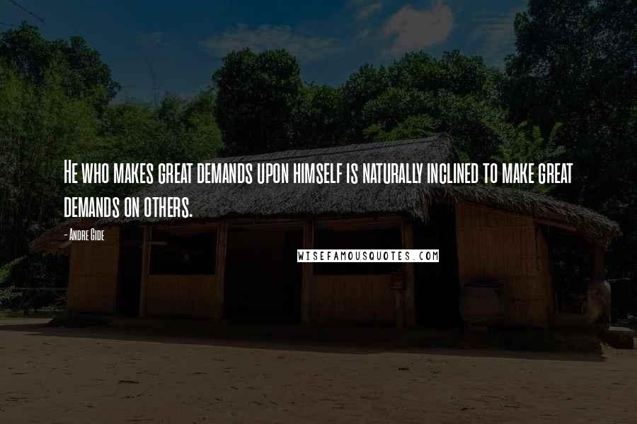 Andre Gide Quotes: He who makes great demands upon himself is naturally inclined to make great demands on others.