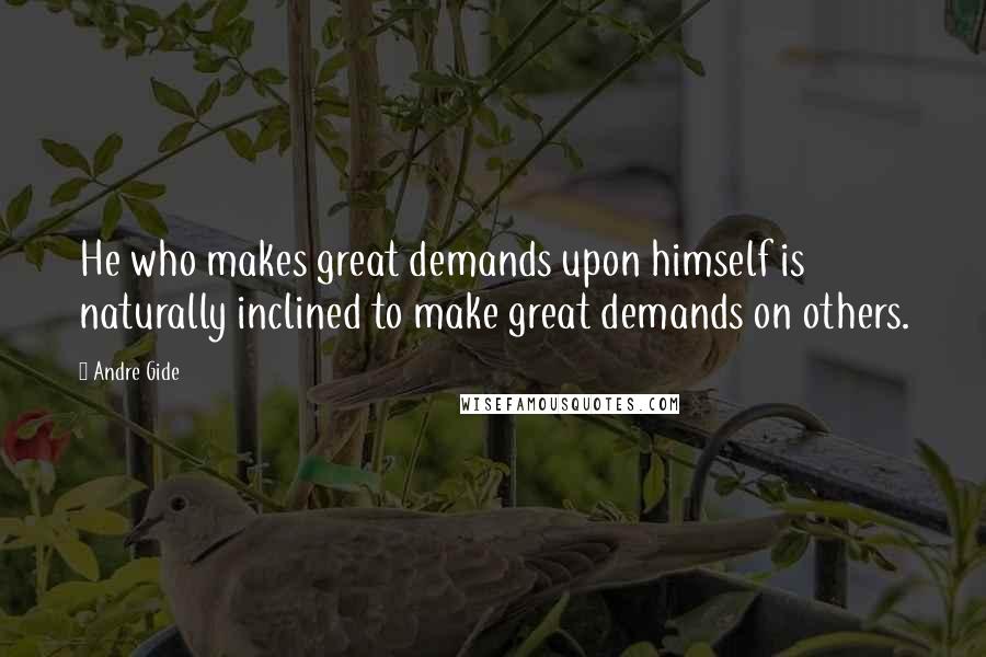 Andre Gide Quotes: He who makes great demands upon himself is naturally inclined to make great demands on others.