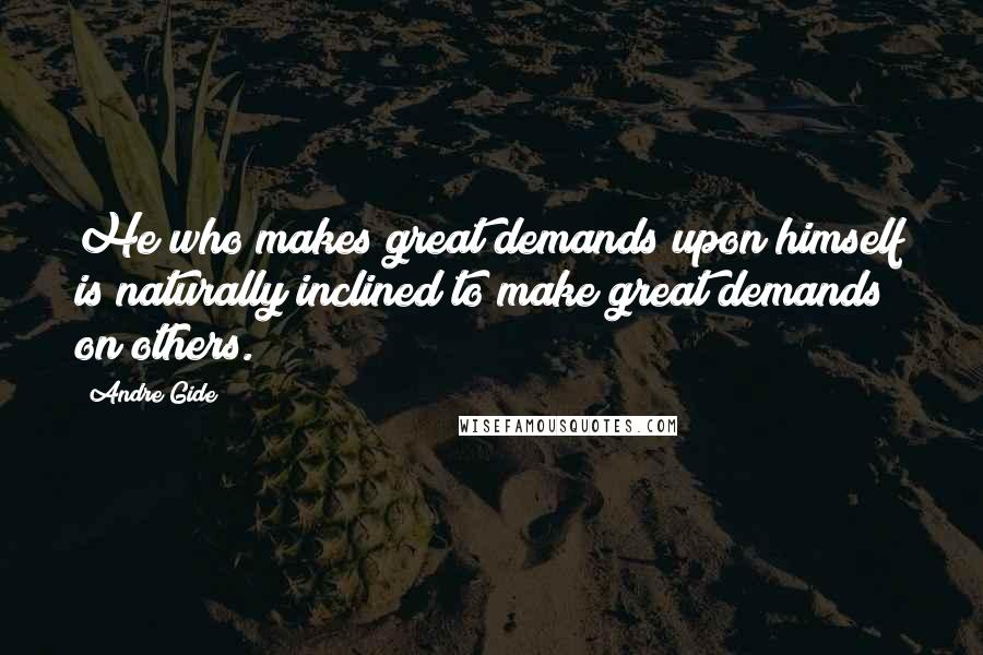 Andre Gide Quotes: He who makes great demands upon himself is naturally inclined to make great demands on others.