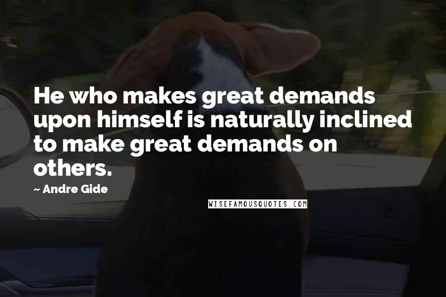 Andre Gide Quotes: He who makes great demands upon himself is naturally inclined to make great demands on others.