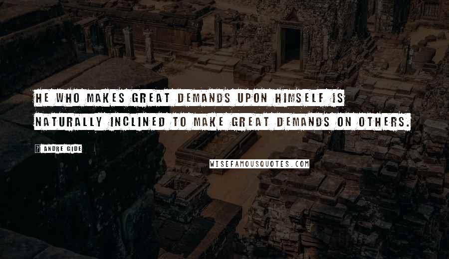 Andre Gide Quotes: He who makes great demands upon himself is naturally inclined to make great demands on others.