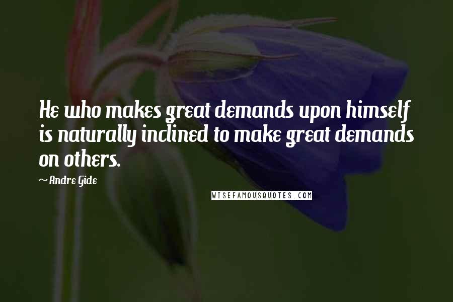 Andre Gide Quotes: He who makes great demands upon himself is naturally inclined to make great demands on others.