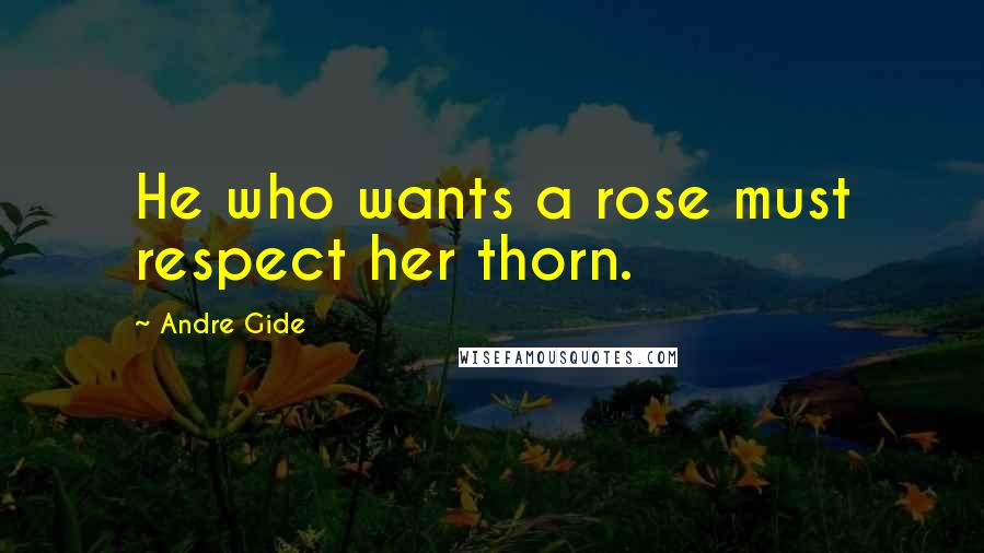 Andre Gide Quotes: He who wants a rose must respect her thorn.