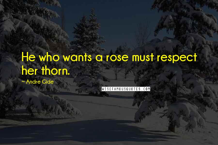 Andre Gide Quotes: He who wants a rose must respect her thorn.