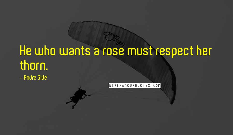 Andre Gide Quotes: He who wants a rose must respect her thorn.