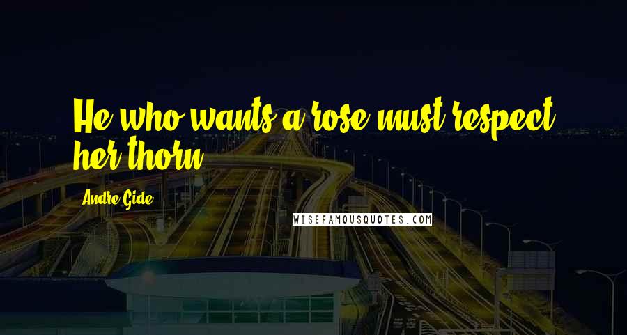Andre Gide Quotes: He who wants a rose must respect her thorn.