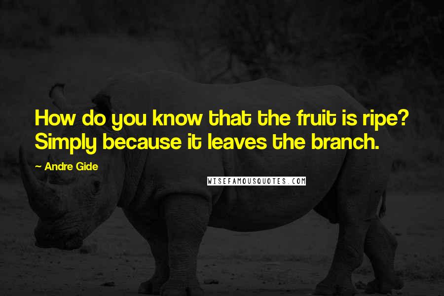Andre Gide Quotes: How do you know that the fruit is ripe? Simply because it leaves the branch.